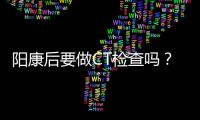 阳康后要做CT检查吗？三类人群需注意