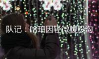 队记
：哈珀因轻微腹股沟伤势明日缺阵 预计周日战独行侠夏联首秀