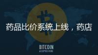 药品比价系统上线，药店买药不再“被宰”丨周一健
