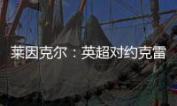 莱因克尔	：英超对约克雷斯是不同的挑战	，努涅斯就没能达到预期