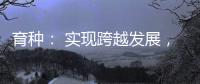 育种
： 实现跨越发展
�，打好种业翻身仗