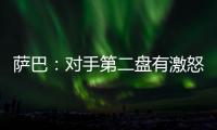 萨巴：对手第二盘有激怒我，输球时真想死
，但不会一直沉浸情绪里