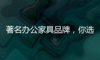 著名办公家具品牌	，你选哪个?