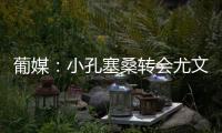 葡媒：小孔塞桑转会尤文有望迎来重大进展
，经纪人门德斯推动交易