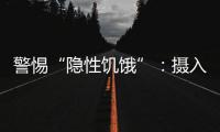 警惕“隐性饥饿”：摄入足够卡路里
，营养就够了吗	？