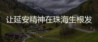 让延安精神在珠海生根发芽！珠海将建“延安精神展览馆”