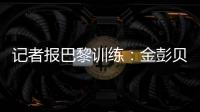 记者报巴黎训练�：金彭贝缺席、莫斯卡多单独训练，其他球员都在