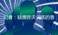 记者：缺席昨天训练的曹永竞今天参加训练 下一场战日本能上