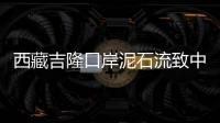 西藏吉隆口岸泥石流致中方17人失联，均为施工人员