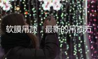 软膜吊顶，最新的吊顶方式，给生活添加与众不同的艺术美感!