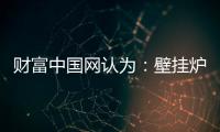 财富中国网认为：壁挂炉产业可从三方面再寻突破