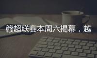 赣超联赛本周六揭幕，越来越多赛事IP点燃大众热情