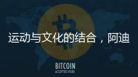 运动与文化的结合	，阿迪达斯助力中国文化传播