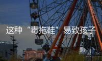 这种“毒拖鞋”易致孩子性早熟
，家里有的赶紧扔