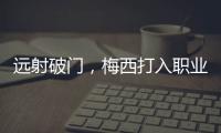 远射破门，梅西打入职业生涯运动战禁区外第100球