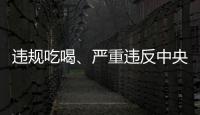 违规吃喝、严重违反中央八项规定精神
！魏栓师等人被中央层面通报