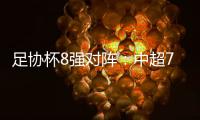 足协杯8强对阵：中超7队 国安将对阵泰山