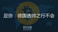 足协：德国选帅之行不会确定最后的人选