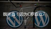 魏祥鑫：因为C罗喜欢7号，最喜欢C罗欧冠对尤文的倒勾