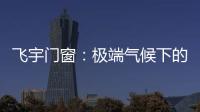 飞宇门窗
：极端气候下的我们，究竟何去何从?