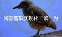 鸿蒙智联实现化“繁”为“简”
，打造高效智能生活新未来
