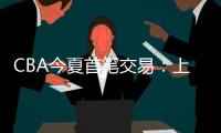 CBA今夏首笔交易	：上海男篮送出刘正清，从江苏男篮得到崔晓龙