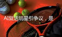 AI复活明星引争议�，是否涉及侵权？