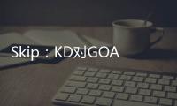 Skip�：KD对GOAT攻击暴露了他的无知 詹姆斯的附和更让人作呕