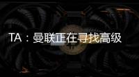 TA
：曼联正在寻找高级招聘主管，该职位将负责监督资深球探的工作