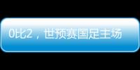 0比2�，世预赛国足主场不敌澳大利亚