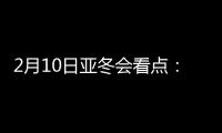 2月10日亚冬会看点
：多名冬奥会冠军将出战