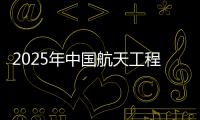 2025年中国航天工程有哪些重点任务	？国家航天局介绍→