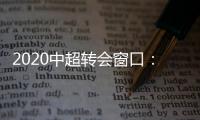 2020中超转会窗口：冬窗1月1日 夏窗7月